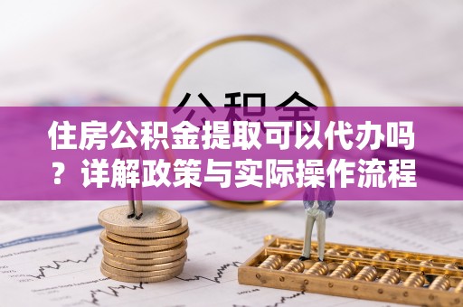 广州住房公积金提取可以代办吗？详解政策与实际操作流程