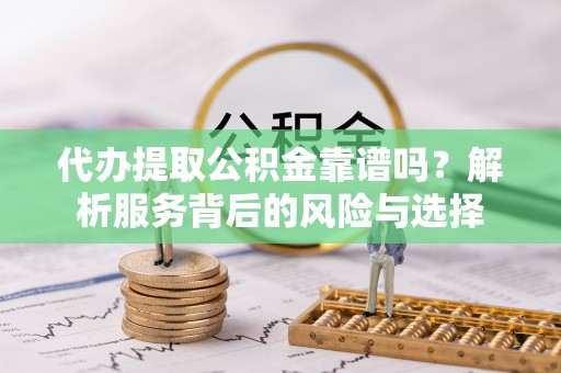 广州代办提取公积金靠谱吗？解析服务背后的风险与选择