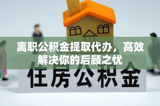 广州离职公积金提取代办，高效解决你的后顾之忧