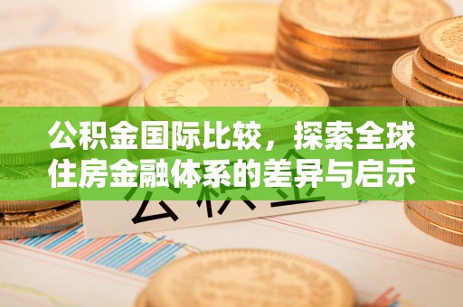 广州公积金国际比较，探索全球住房金融体系的差异与启示