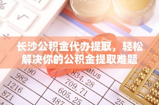 广州长沙公积金代办提取，轻松解决你的公积金提取难题