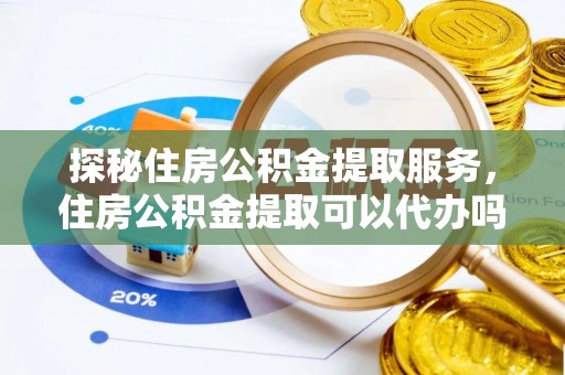 广州探秘住房公积金提取服务，住房公积金提取可以代办吗的全方位解析