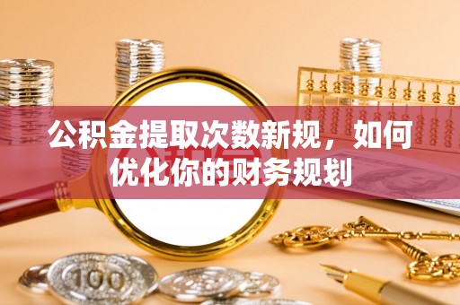 广州公积金提取次数新规，如何优化你的财务规划