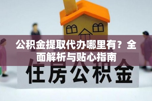 广州公积金提取代办哪里有？全面解析与贴心指南