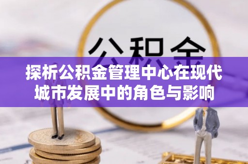 广州探析公积金管理中心在现代城市发展中的角色与影响