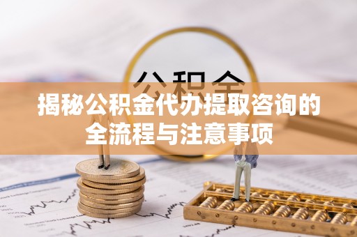 广州揭秘公积金代办提取咨询的全流程与注意事项