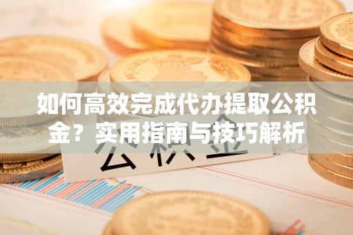 广州如何高效完成代办提取公积金？实用指南与技巧解析