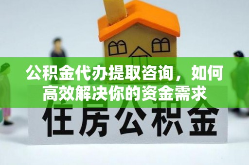 广州公积金代办提取咨询，如何高效解决你的资金需求