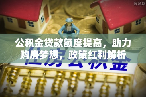 广州公积金贷款额度提高，助力购房梦想，政策红利解析