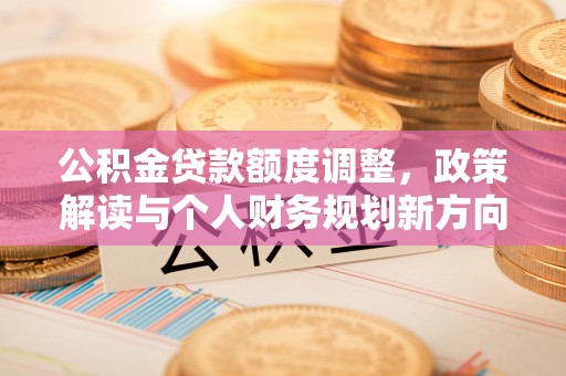 广州公积金贷款额度调整，政策解读与个人财务规划新方向