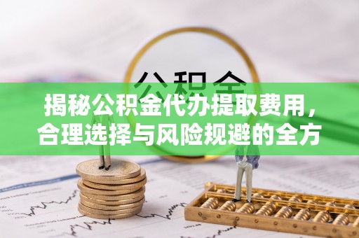 广州揭秘公积金代办提取费用，合理选择与风险规避的全方位解析