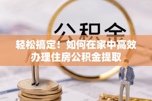 广州轻松搞定！如何在家中高效办理住房公积金提取