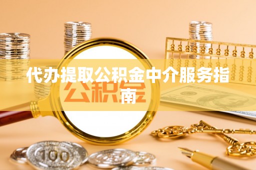 广州代办提取公积金中介服务指南