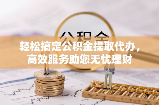 广州轻松搞定公积金提取代办，高效服务助您无忧理财