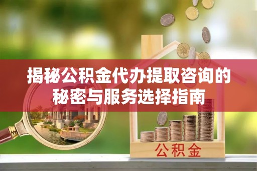 广州揭秘公积金代办提取咨询的秘密与服务选择指南