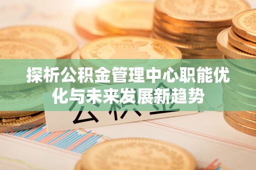 广州探析公积金管理中心职能优化与未来发展新趋势