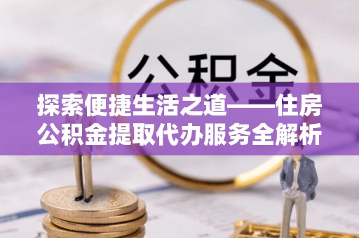 广州探索便捷生活之道——住房公积金提取代办服务全解析