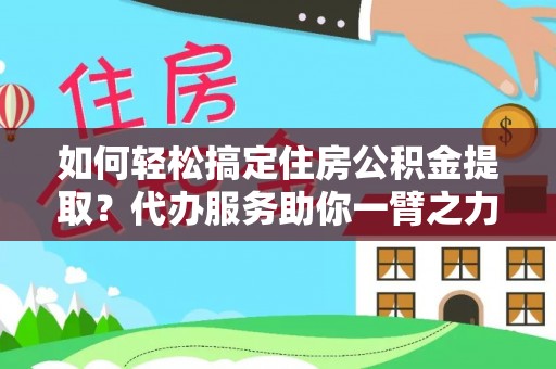 广州如何轻松搞定住房公积金提取？代办服务助你一臂之力