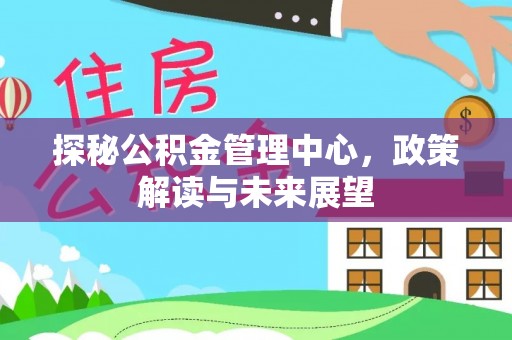 广州探秘公积金管理中心，政策解读与未来展望