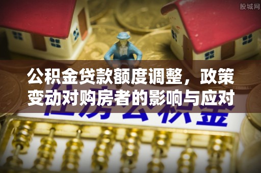 广州公积金贷款额度调整，政策变动对购房者的影响与应对策略