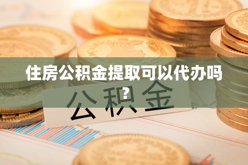 广州住房公积金提取可以代办吗？
