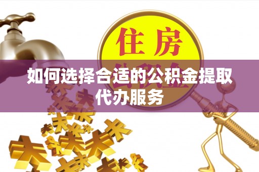 广州如何选择合适的公积金提取代办服务