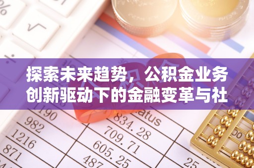 广州探索未来趋势，公积金业务创新驱动下的金融变革与社会价值