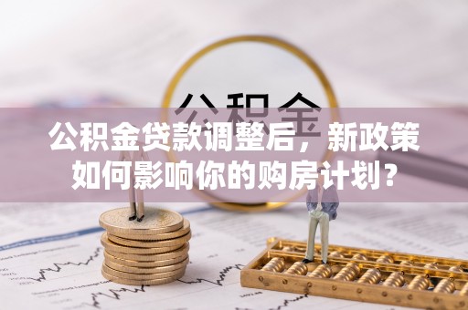 广州公积金贷款调整后，新政策如何影响你的购房计划？