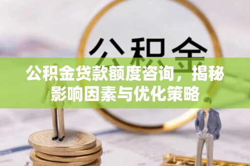 广州公积金贷款额度咨询，揭秘影响因素与优化策略