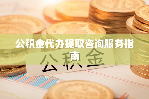 广州公积金代办提取咨询服务指南