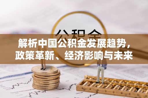 广州解析中国公积金发展趋势，政策革新、经济影响与未来展望
