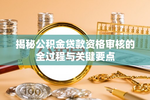 广州揭秘公积金贷款资格审核的全过程与关键要点