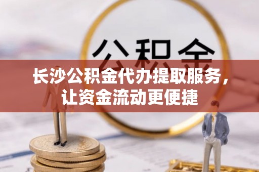 广州长沙公积金代办提取服务，让资金流动更便捷