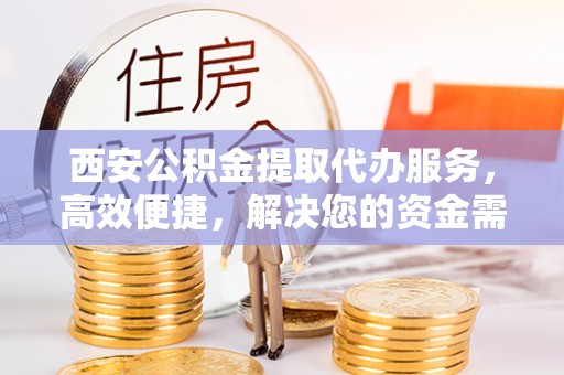 广州西安公积金提取代办服务，高效便捷，解决您的资金需求