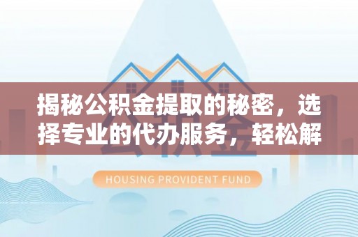 广州揭秘公积金提取的秘密，选择专业的代办服务，轻松解决你的难题