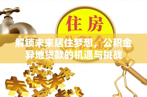 广州解锁未来居住梦想，公积金异地贷款的机遇与挑战