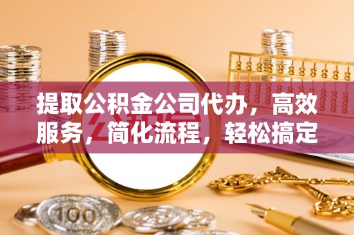 广州提取公积金公司代办，高效服务，简化流程，轻松搞定资金难题