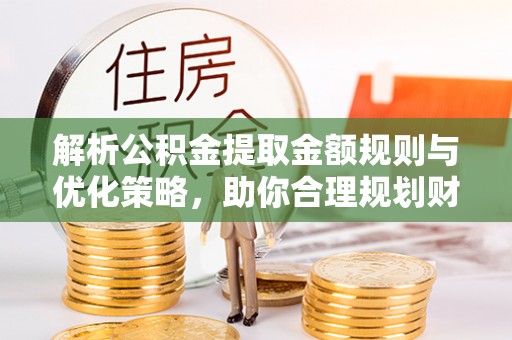 广州解析公积金提取金额规则与优化策略，助你合理规划财务未来