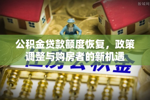 广州公积金贷款额度恢复，政策调整与购房者的新机遇