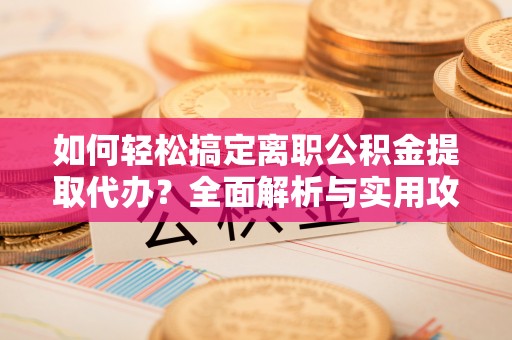 广州如何轻松搞定离职公积金提取代办？全面解析与实用攻略