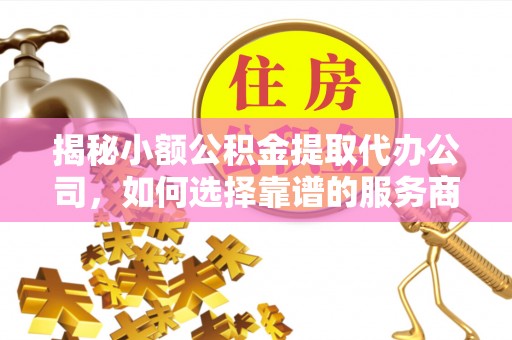 广州揭秘小额公积金提取代办公司，如何选择靠谱的服务商？