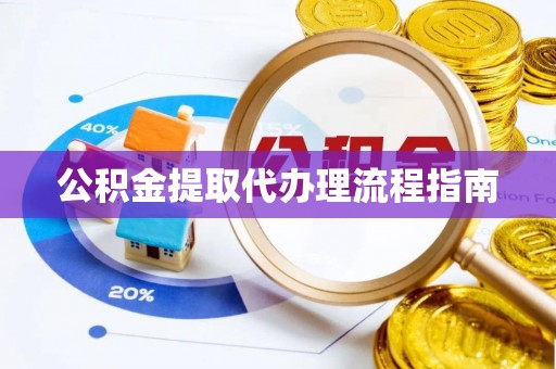 广州公积金提取代办理流程指南