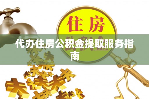 广州代办住房公积金提取服务指南