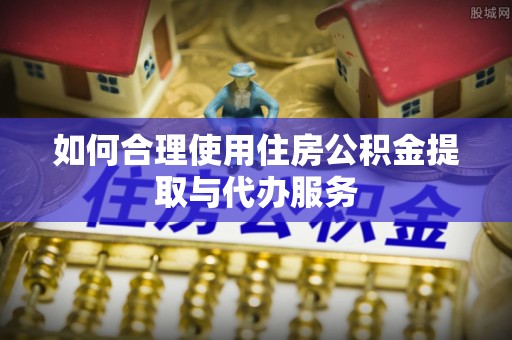 广州如何合理使用住房公积金提取与代办服务