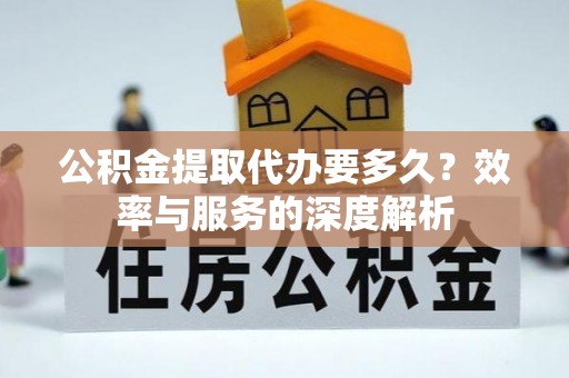 广州公积金提取代办要多久？效率与服务的深度解析