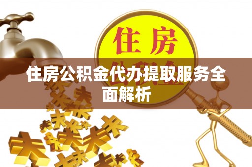 广州住房公积金代办提取服务全面解析