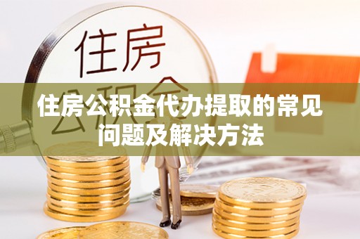 广州住房公积金代办提取的常见问题及解决方法