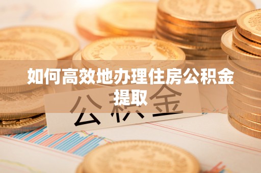 广州如何高效地办理住房公积金提取