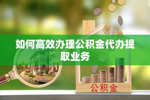 广州如何高效办理公积金代办提取业务