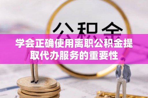 广州学会正确使用离职公积金提取代办服务的重要性